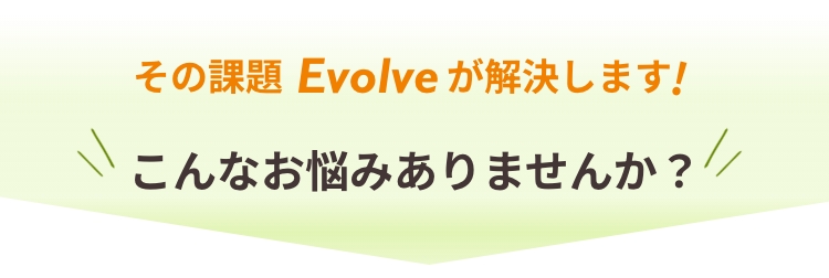 その課題Evolveが解決します！こんなお悩みありませんか？